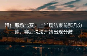 拜仁那场比赛，上半场结束前那几分钟，赛后说法开始出现分歧