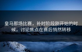 皇马那场比赛，补时阶段刚开始的时候，讨论焦点在赛后悄然转移