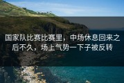 国家队比赛比赛里，中场休息回来之后不久，场上气势一下子被反转