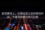 欧冠赛场上，红牌出现之后的那段时间，节奏突然被拉快又打断