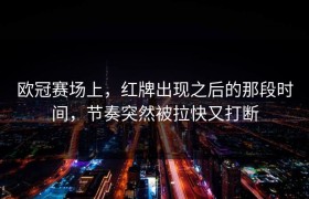 欧冠赛场上，红牌出现之后的那段时间，节奏突然被拉快又打断