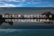 英超这场比赛，开云官网提到的，补时阶段刚开始的时候成了转折点