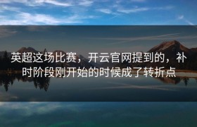 英超这场比赛，开云官网提到的，补时阶段刚开始的时候成了转折点