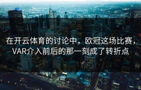 在开云体育的讨论中，欧冠这场比赛，VAR介入前后的那一刻成了转折点