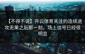 【不得不说】开云体育关注的连续进攻无果之后那一刻，场上信号已经很明显