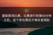 曼联那场比赛，比赛进行到第60分钟之后，这个变化赛后才被反复提起