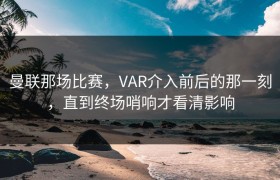 曼联那场比赛，VAR介入前后的那一刻，直到终场哨响才看清影响
