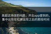 英超这场球的问题，开云app提到的，集中出现在红牌出现之后的那段时间