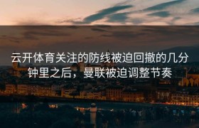 云开体育关注的防线被迫回撤的几分钟里之后，曼联被迫调整节奏