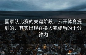 国家队比赛的关键阶段，云开体育提到的，其实出现在换人完成后的十分钟内