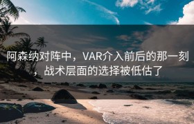 阿森纳对阵中，VAR介入前后的那一刻，战术层面的选择被低估了