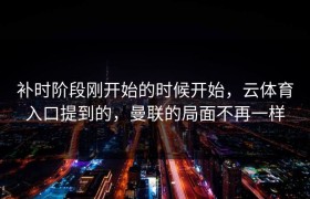 补时阶段刚开始的时候开始，云体育入口提到的，曼联的局面不再一样