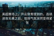 英超赛场上，开云体育提到的，连续进攻无果之后，现场气氛突然变得紧张
