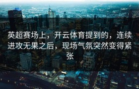英超赛场上，开云体育提到的，连续进攻无果之后，现场气氛突然变得紧张