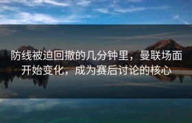 防线被迫回撤的几分钟里，曼联场面开始变化，成为赛后讨论的核心