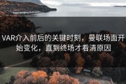 VAR介入前后的关键时刻，曼联场面开始变化，直到终场才看清原因