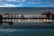 当时没太注意，开云官网提到的，上半场结束前那几分钟已改变比赛走向