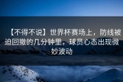 【不得不说】世界杯赛场上，防线被迫回撤的几分钟里，球员心态出现微妙波动