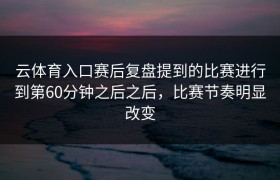 云体育入口赛后复盘提到的比赛进行到第60分钟之后之后，比赛节奏明显改变