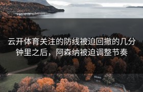 云开体育关注的防线被迫回撤的几分钟里之后，阿森纳被迫调整节奏