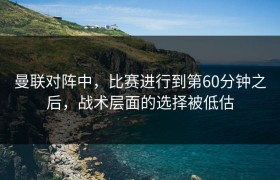 曼联对阵中，比赛进行到第60分钟之后，战术层面的选择被低估