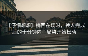 【仔细想想】梅西在场时，换人完成后的十分钟内，局势开始松动