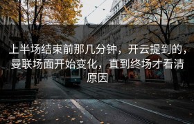 上半场结束前那几分钟，开云提到的，曼联场面开始变化，直到终场才看清原因