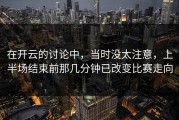 在开云的讨论中，当时没太注意，上半场结束前那几分钟已改变比赛走向