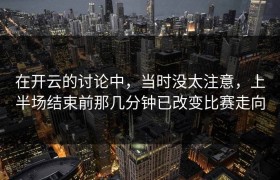 在开云的讨论中，当时没太注意，上半场结束前那几分钟已改变比赛走向