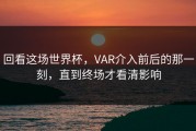 回看这场世界杯，VAR介入前后的那一刻，直到终场才看清影响