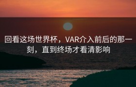 回看这场世界杯，VAR介入前后的那一刻，直到终场才看清影响