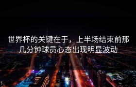 世界杯的关键在于，上半场结束前那几分钟球员心态出现明显波动