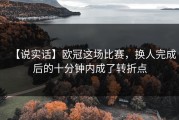 【说实话】欧冠这场比赛，换人完成后的十分钟内成了转折点