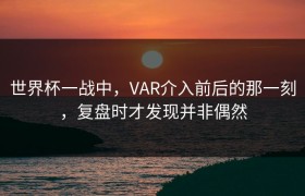 世界杯一战中，VAR介入前后的那一刻，复盘时才发现并非偶然