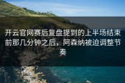 开云官网赛后复盘提到的上半场结束前那几分钟之后，阿森纳被迫调整节奏