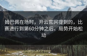 姆巴佩在场时，开云官网提到的，比赛进行到第60分钟之后，局势开始松动