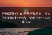 开云网页关注的世界杯赛场上，换人完成后的十分钟内，场面开始让人隐隐不安