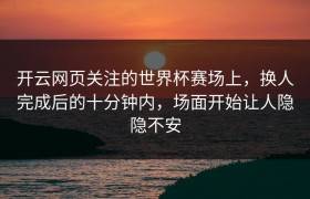 开云网页关注的世界杯赛场上，换人完成后的十分钟内，场面开始让人隐隐不安