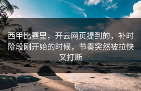 西甲比赛里，开云网页提到的，补时阶段刚开始的时候，节奏突然被拉快又打断