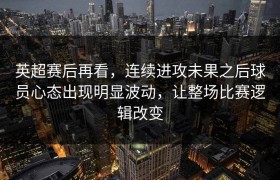 英超赛后再看，连续进攻未果之后球员心态出现明显波动，让整场比赛逻辑改变