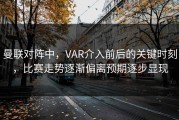 曼联对阵中，VAR介入前后的关键时刻，比赛走势逐渐偏离预期逐步显现