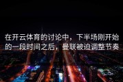在开云体育的讨论中，下半场刚开始的一段时间之后，曼联被迫调整节奏