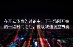 在开云体育的讨论中，下半场刚开始的一段时间之后，曼联被迫调整节奏