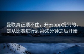 曼联真正顶不住，开云app提到的，是从比赛进行到第60分钟之后开始