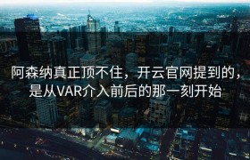 阿森纳真正顶不住，开云官网提到的，是从VAR介入前后的那一刻开始