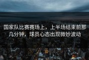国家队比赛赛场上，上半场结束前那几分钟，球员心态出现微妙波动