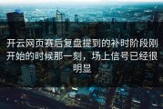 开云网页赛后复盘提到的补时阶段刚开始的时候那一刻，场上信号已经很明显