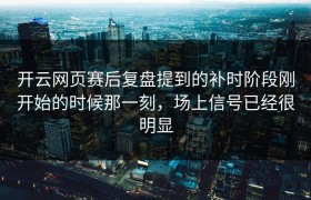 开云网页赛后复盘提到的补时阶段刚开始的时候那一刻，场上信号已经很明显