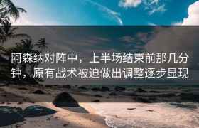 阿森纳对阵中，上半场结束前那几分钟，原有战术被迫做出调整逐步显现