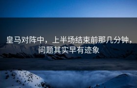 皇马对阵中，上半场结束前那几分钟，问题其实早有迹象